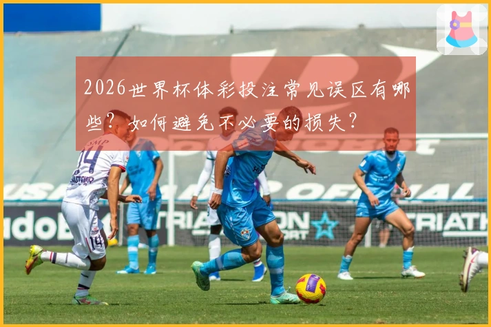 2026世界杯体彩投注常见误区有哪些？如何避免不必要的损失？