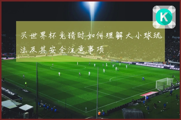 买世界杯竞猜时如何理解大小球玩法及其安全注意事项